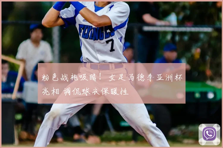 粉色战袍吸睛!女足马德李亚洲杯亮相 调侃球衣保暖性