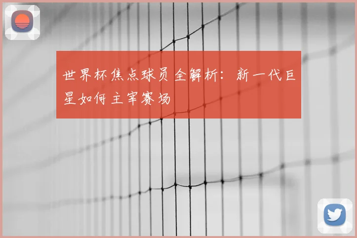 世界杯焦点球员全解析:新一代巨星如何主宰赛场