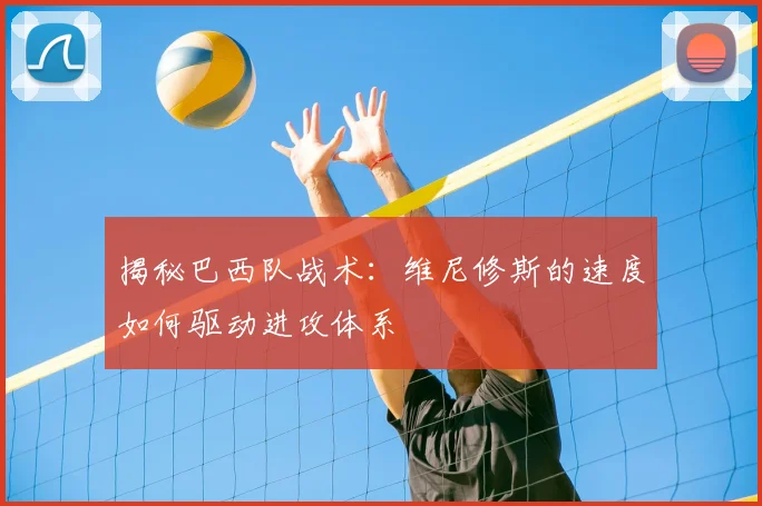 揭秘巴西队战术:维尼修斯的速度如何驱动进攻体系