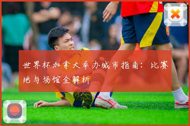 世界杯加拿大举办城市指南:比赛地与场馆全解析