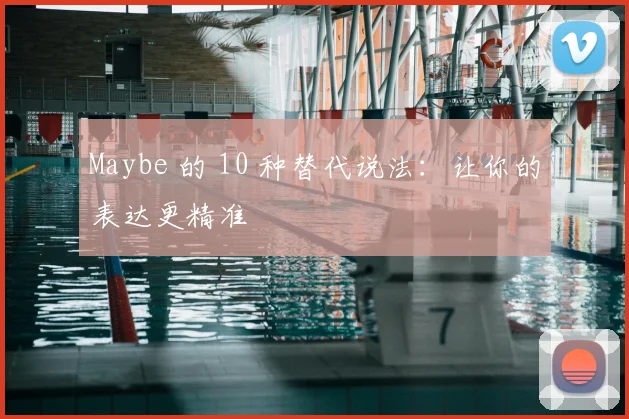 Maybe 的 10 种替代说法:让你的表达更精准