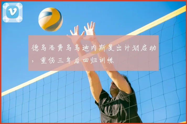 德乌洛费乌乌迪内斯复出计划启动，重伤三年后回归训练