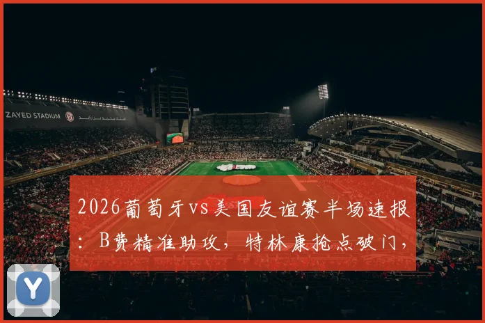 2026葡萄牙vs美国友谊赛半场速报:B费精准助攻,特林康抢点破门,C罗国家队表现如何?附全场录像回放链接