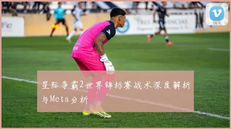 星际争霸2世界锦标赛战术深度解析与Meta分析