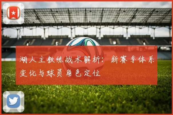 湖人主教练战术解析:新赛季体系变化与球员角色定位