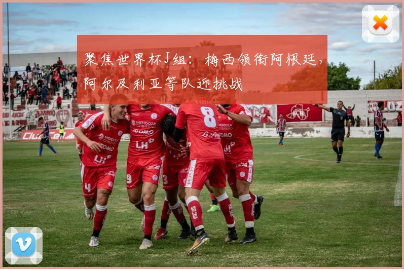 聚焦世界杯J组：梅西领衔阿根廷，阿尔及利亚等队迎挑战