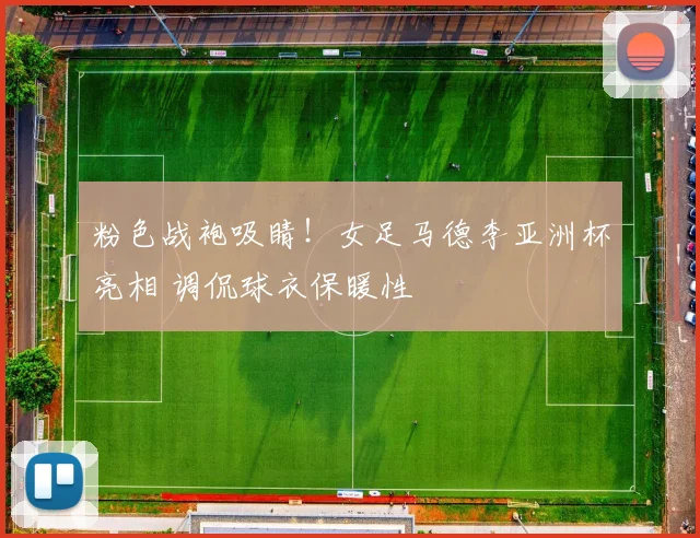 粉色战袍吸睛!女足马德李亚洲杯亮相 调侃球衣保暖性