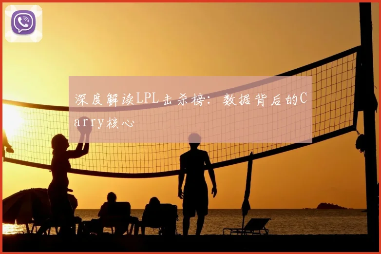 深度解读LPL击杀榜:数据背后的Carry核心