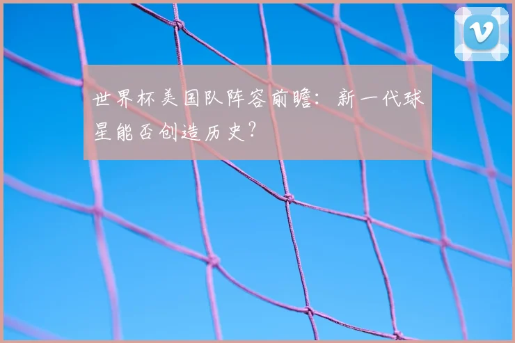 世界杯美国队阵容前瞻:新一代球星能否创造历史?