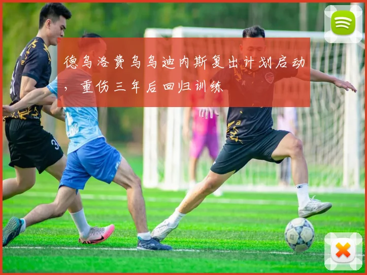 德乌洛费乌乌迪内斯复出计划启动,重伤三年后回归训练
