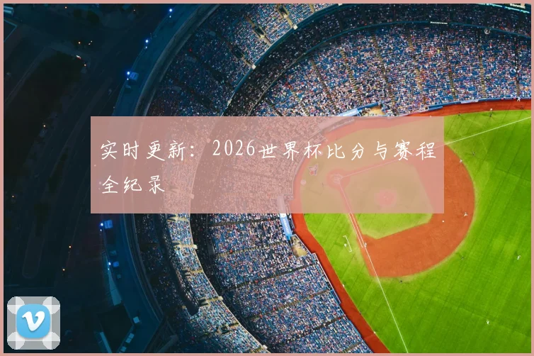 实时更新：2026世界杯比分与赛程全纪录