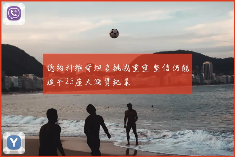德约科维奇坦言挑战重重 坚信仍能追平25座大满贯纪录