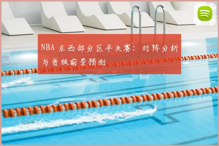 NBA 东西部分区半决赛:对阵分析与晋级前景预测