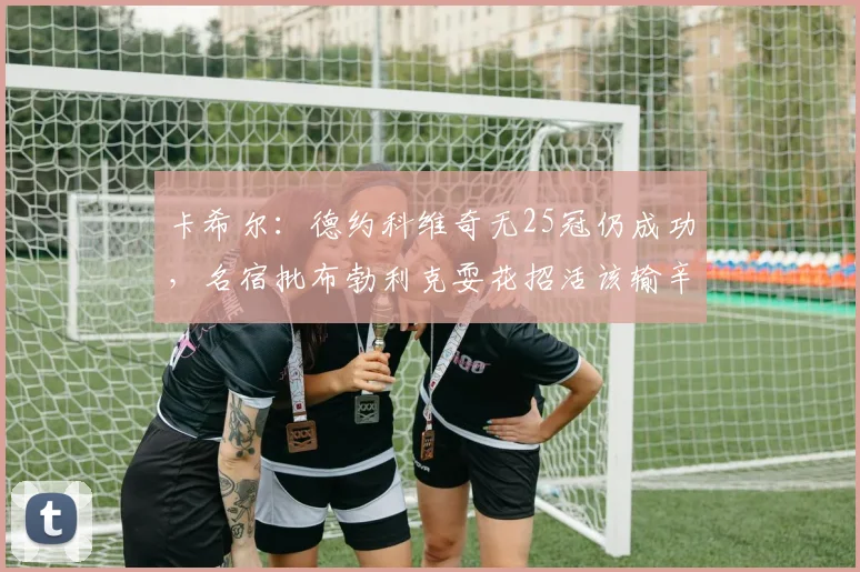 卡希尔:德约科维奇无25冠仍成功,名宿批布勃利克耍花招活该输辛纳