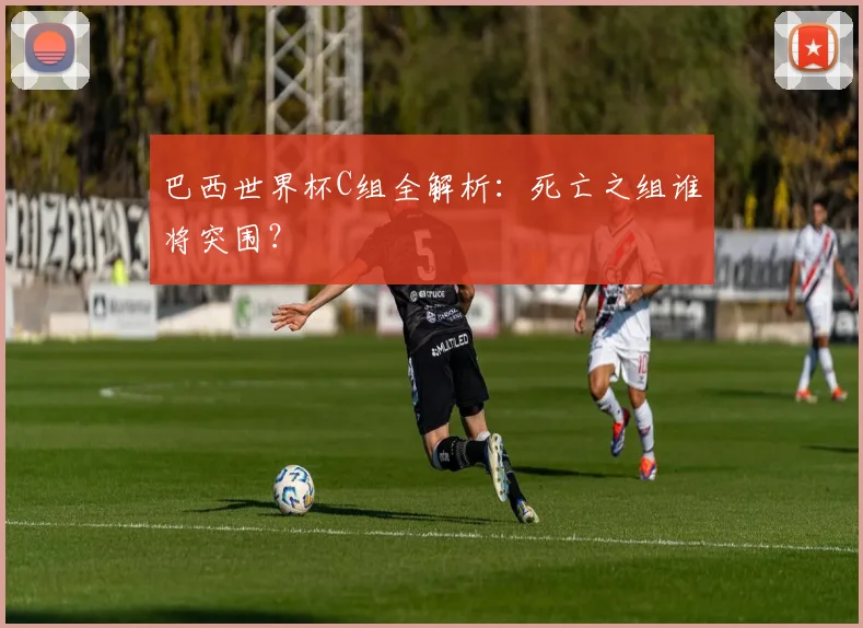 巴西世界杯C组全解析:死亡之组谁将突围?