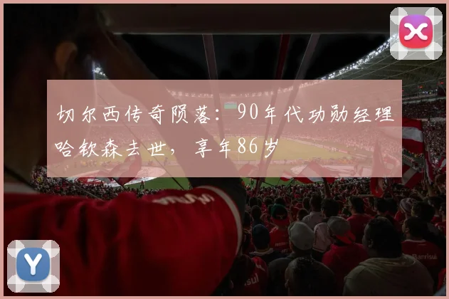 切尔西传奇陨落:90年代功勋经理哈钦森去世,享年86岁