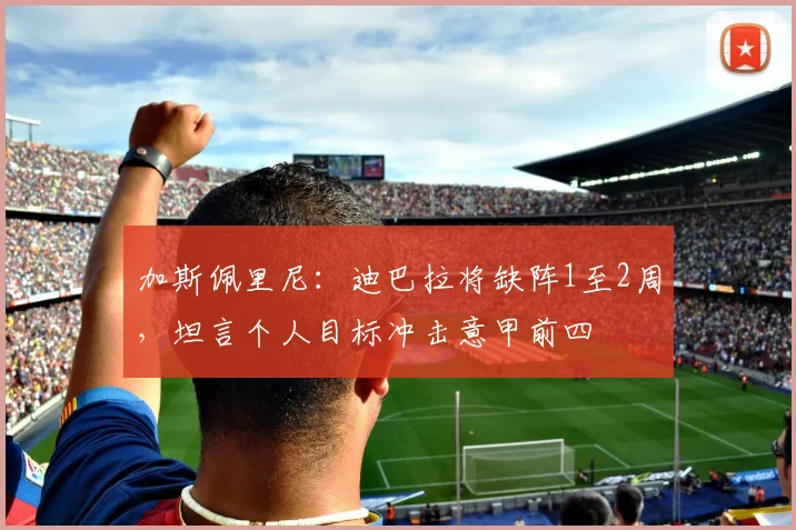 加斯佩里尼:迪巴拉将缺阵1至2周,坦言个人目标冲击意甲前四