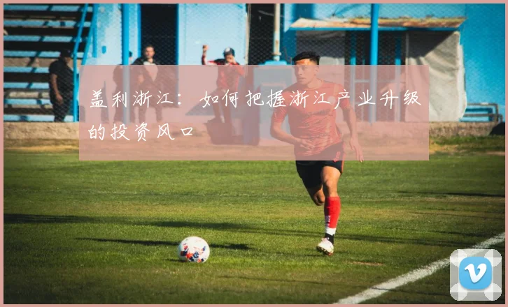盖利浙江:如何把握浙江产业升级的投资风口