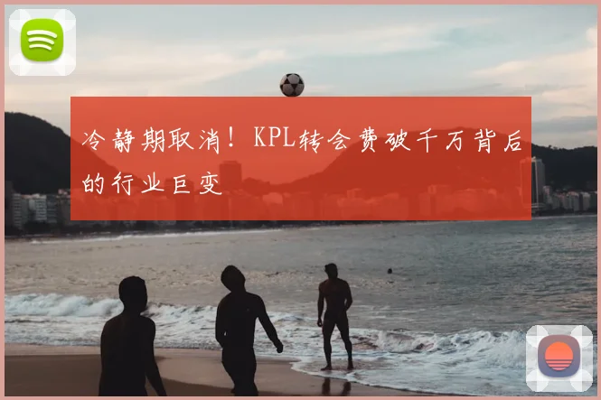 冷静期取消!KPL转会费破千万背后的行业巨变