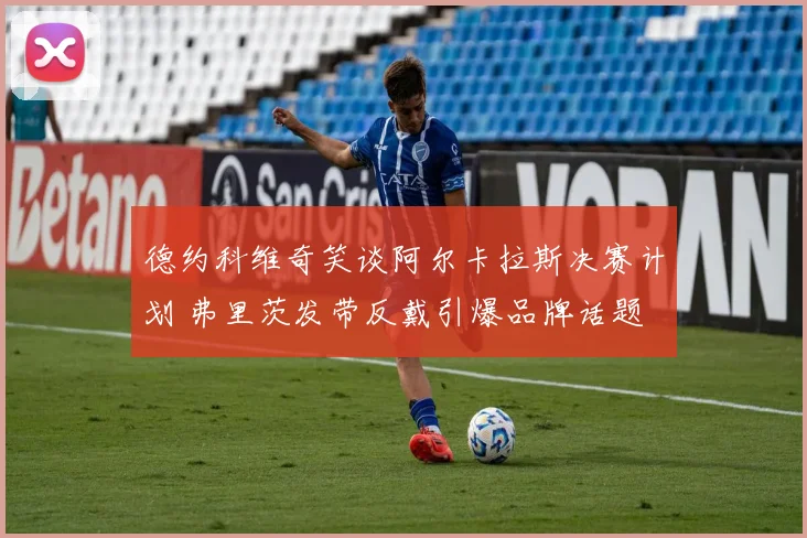 德约科维奇笑谈阿尔卡拉斯决赛计划 弗里茨发带反戴引爆品牌话题