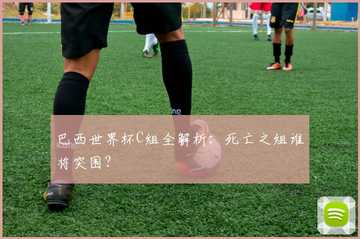 巴西世界杯C组全解析：死亡之组谁将突围？