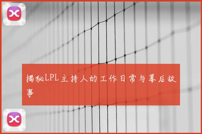揭秘LPL主持人的工作日常与幕后故事