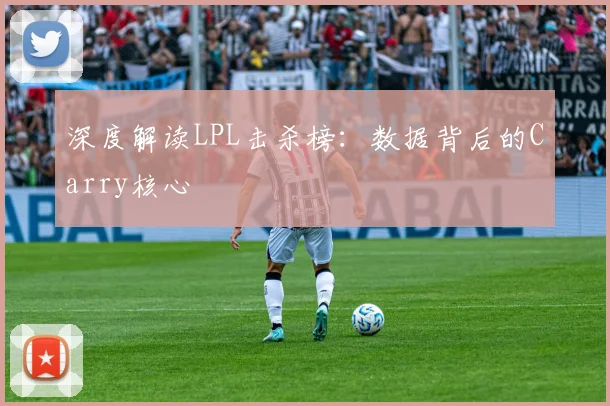 深度解读LPL击杀榜：数据背后的Carry核心