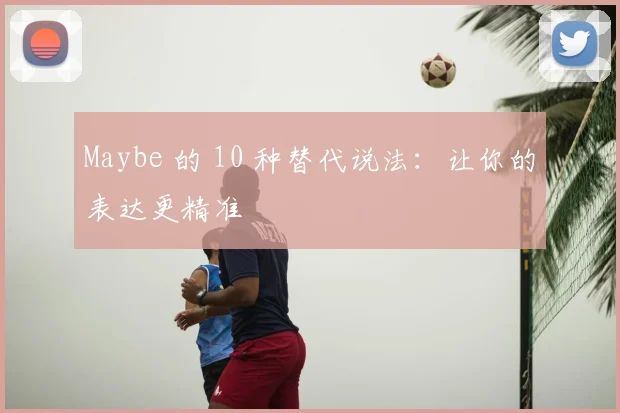 Maybe 的 10 种替代说法:让你的表达更精准
