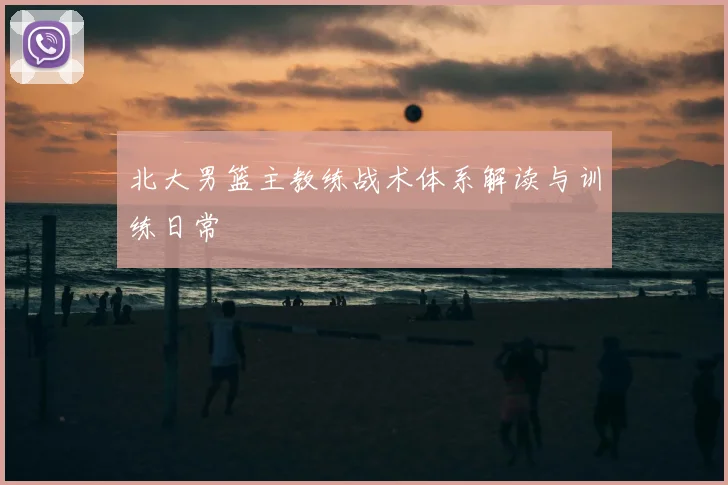 北大男篮主教练战术体系解读与训练日常