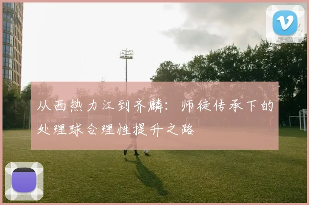 从西热力江到齐麟:师徒传承下的处理球合理性提升之路