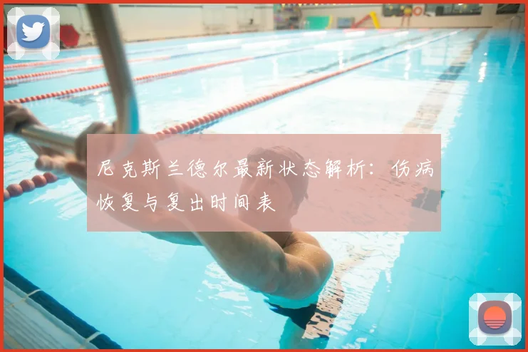 尼克斯兰德尔最新状态解析:伤病恢复与复出时间表