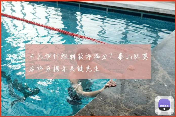 卡扎伊什维利获评满分?泰山队赛后评分揭示关键先生