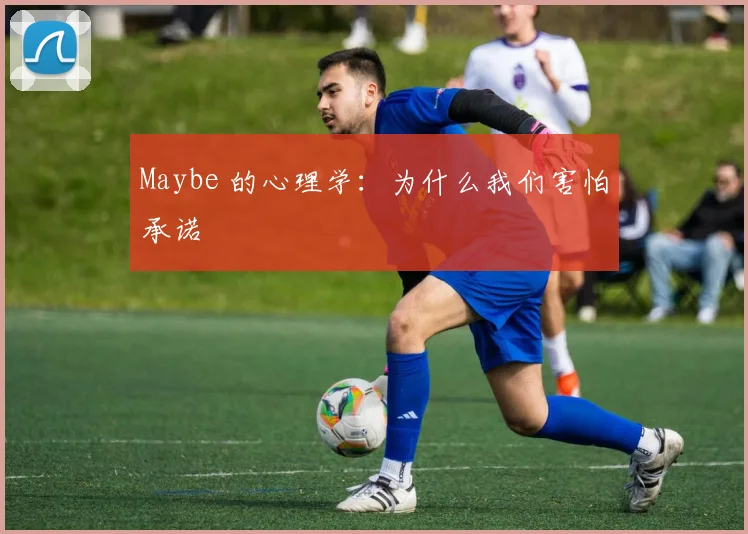 Maybe 的心理学:为什么我们害怕承诺